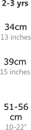 2-3 yrs    39cm 15 inches  51-56 cm 10-22�  34cm 13 inches